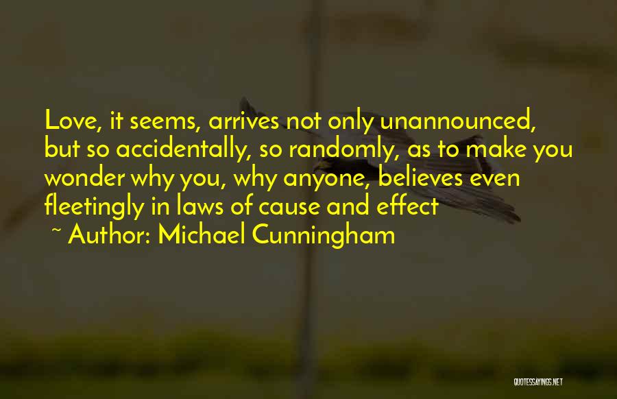 Michael Cunningham Quotes: Love, It Seems, Arrives Not Only Unannounced, But So Accidentally, So Randomly, As To Make You Wonder Why You, Why