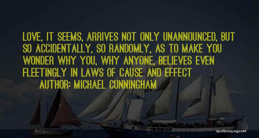 Michael Cunningham Quotes: Love, It Seems, Arrives Not Only Unannounced, But So Accidentally, So Randomly, As To Make You Wonder Why You, Why