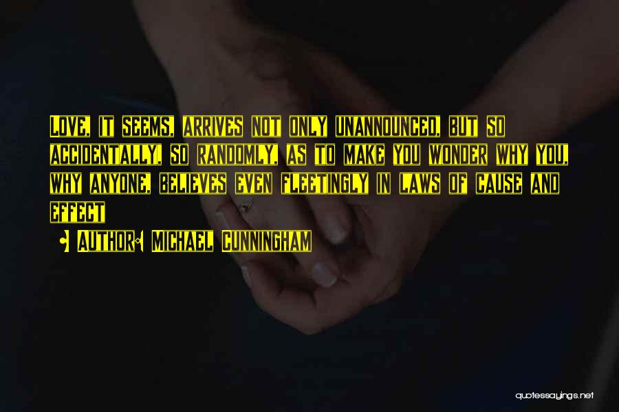 Michael Cunningham Quotes: Love, It Seems, Arrives Not Only Unannounced, But So Accidentally, So Randomly, As To Make You Wonder Why You, Why