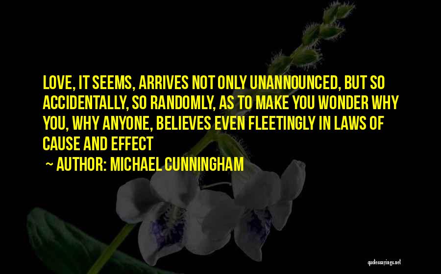 Michael Cunningham Quotes: Love, It Seems, Arrives Not Only Unannounced, But So Accidentally, So Randomly, As To Make You Wonder Why You, Why