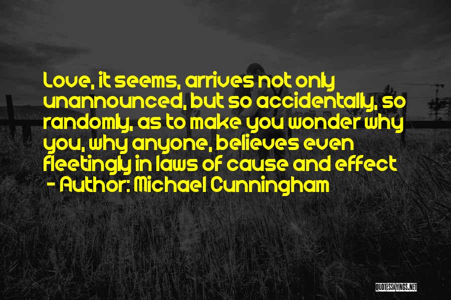 Michael Cunningham Quotes: Love, It Seems, Arrives Not Only Unannounced, But So Accidentally, So Randomly, As To Make You Wonder Why You, Why
