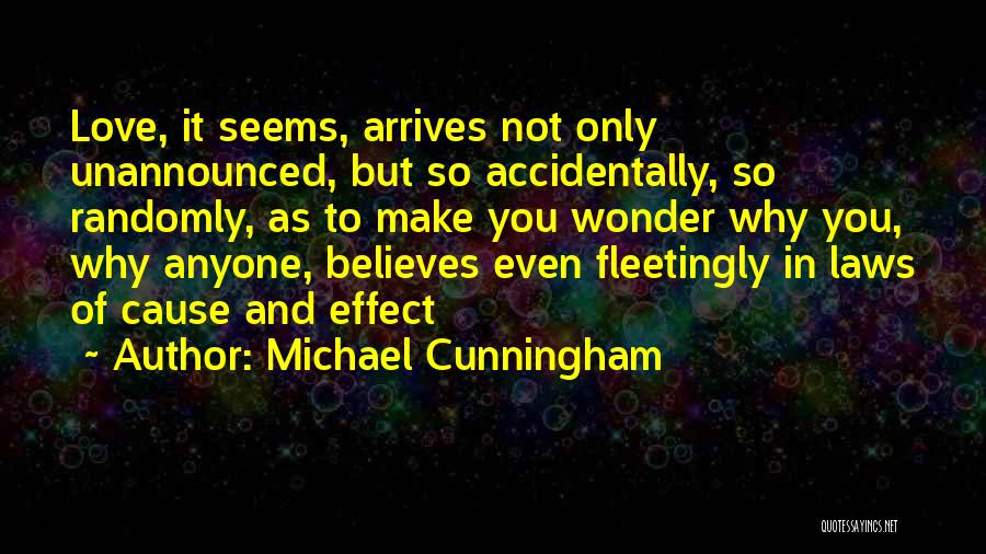 Michael Cunningham Quotes: Love, It Seems, Arrives Not Only Unannounced, But So Accidentally, So Randomly, As To Make You Wonder Why You, Why