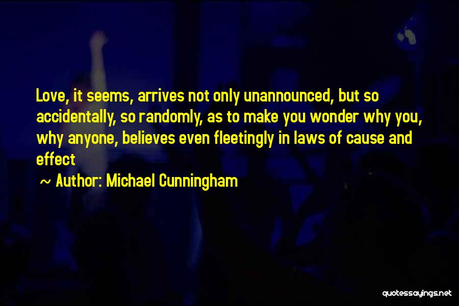 Michael Cunningham Quotes: Love, It Seems, Arrives Not Only Unannounced, But So Accidentally, So Randomly, As To Make You Wonder Why You, Why