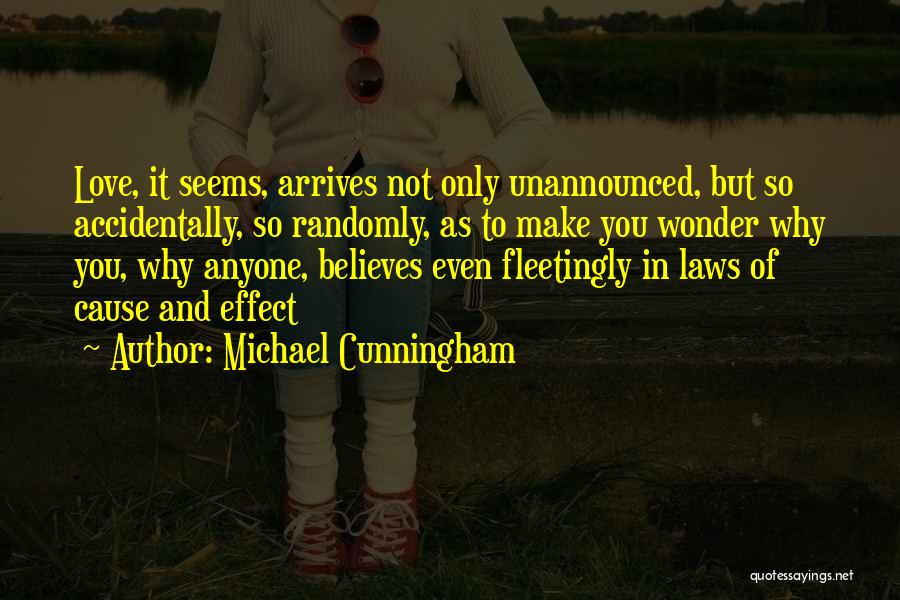 Michael Cunningham Quotes: Love, It Seems, Arrives Not Only Unannounced, But So Accidentally, So Randomly, As To Make You Wonder Why You, Why
