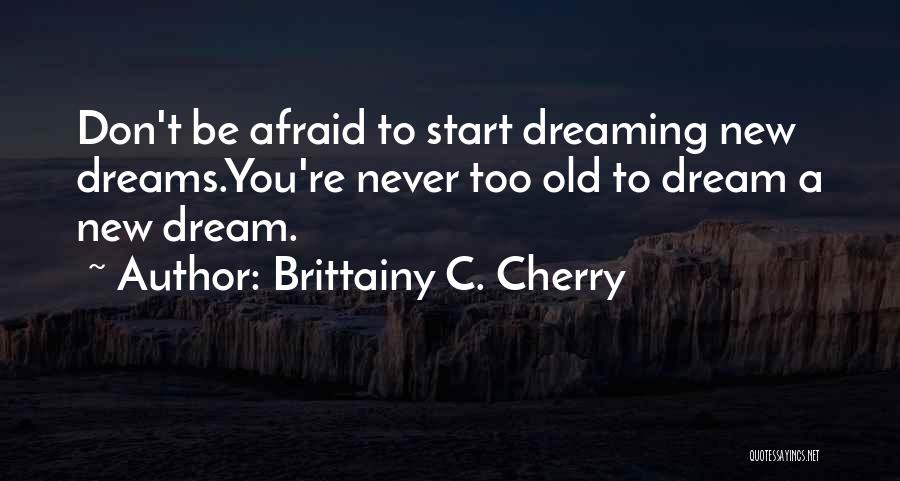 Brittainy C. Cherry Quotes: Don't Be Afraid To Start Dreaming New Dreams.you're Never Too Old To Dream A New Dream.