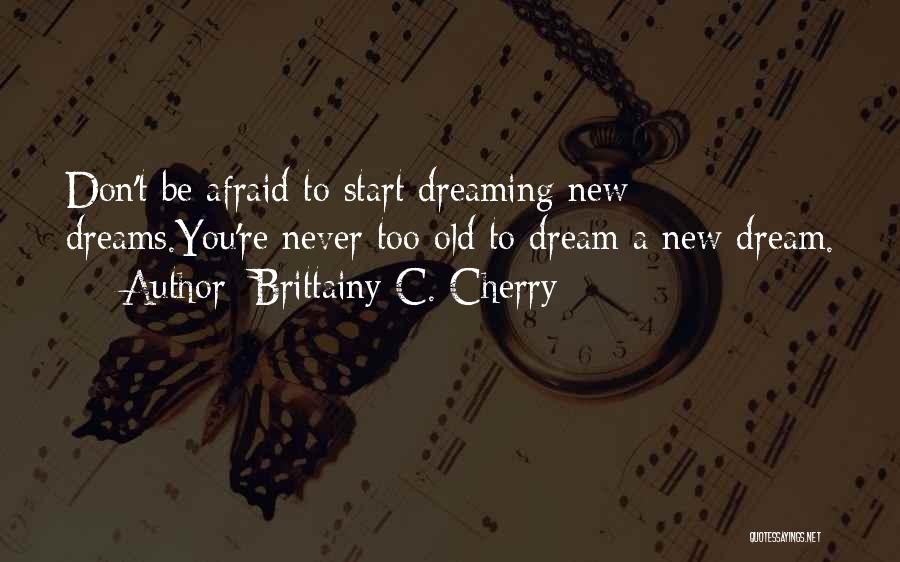 Brittainy C. Cherry Quotes: Don't Be Afraid To Start Dreaming New Dreams.you're Never Too Old To Dream A New Dream.