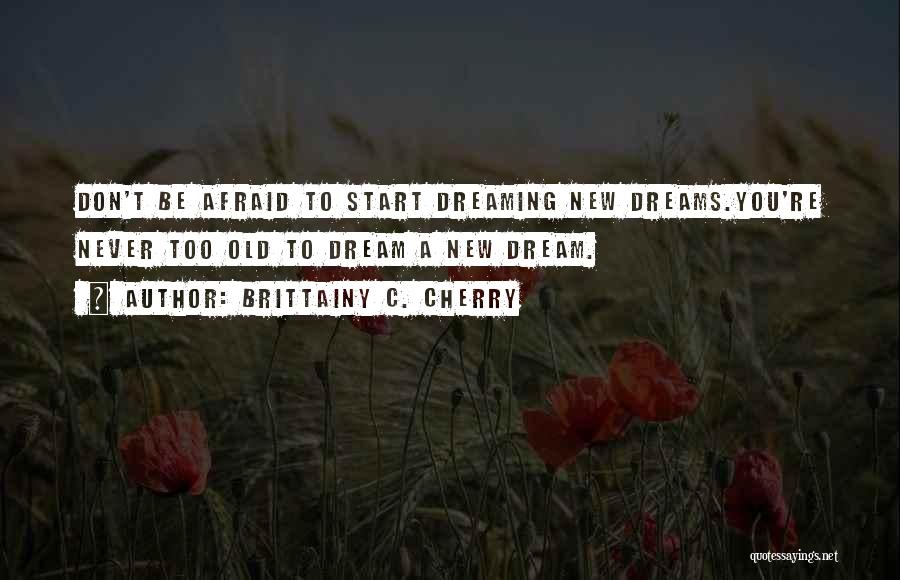 Brittainy C. Cherry Quotes: Don't Be Afraid To Start Dreaming New Dreams.you're Never Too Old To Dream A New Dream.