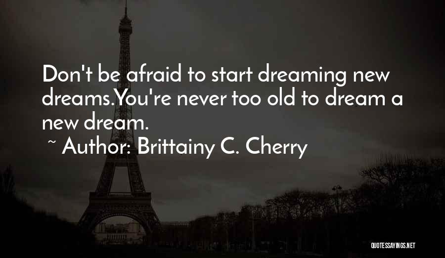 Brittainy C. Cherry Quotes: Don't Be Afraid To Start Dreaming New Dreams.you're Never Too Old To Dream A New Dream.