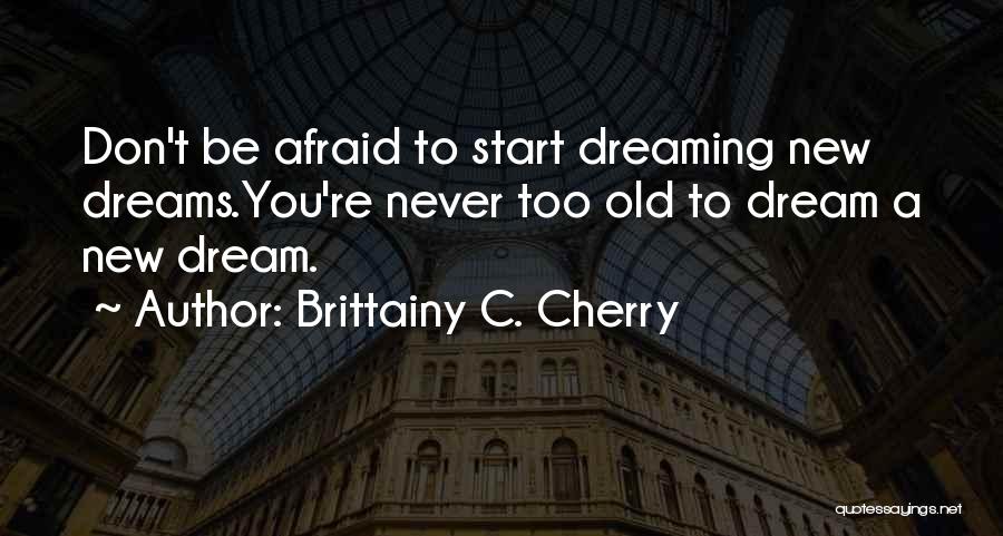 Brittainy C. Cherry Quotes: Don't Be Afraid To Start Dreaming New Dreams.you're Never Too Old To Dream A New Dream.