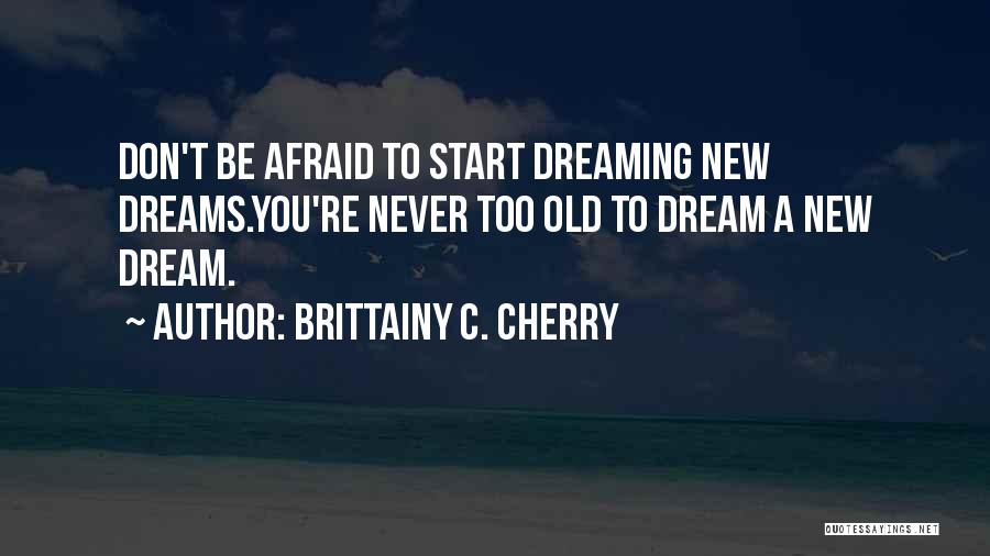 Brittainy C. Cherry Quotes: Don't Be Afraid To Start Dreaming New Dreams.you're Never Too Old To Dream A New Dream.