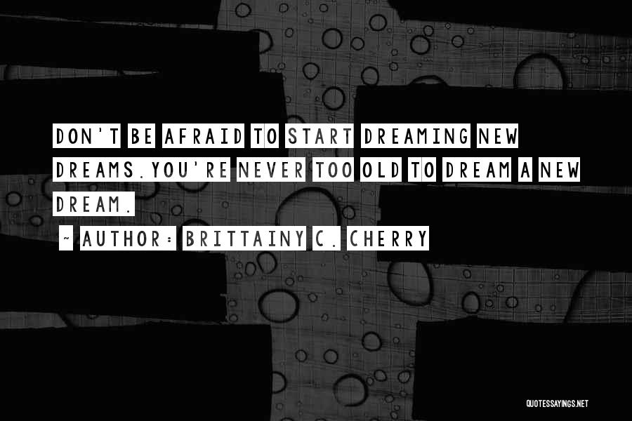 Brittainy C. Cherry Quotes: Don't Be Afraid To Start Dreaming New Dreams.you're Never Too Old To Dream A New Dream.