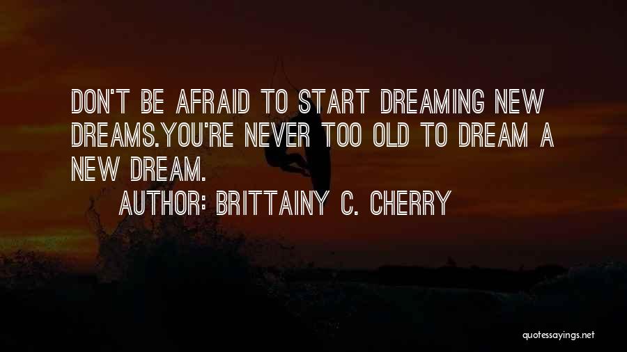 Brittainy C. Cherry Quotes: Don't Be Afraid To Start Dreaming New Dreams.you're Never Too Old To Dream A New Dream.