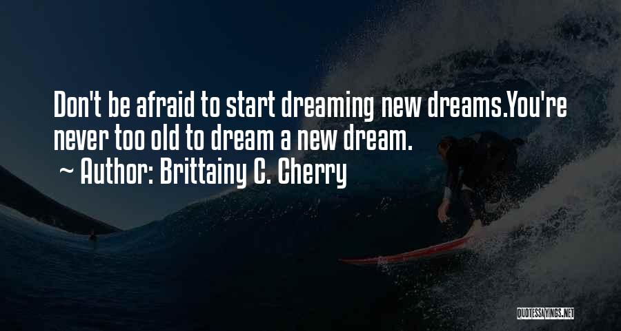 Brittainy C. Cherry Quotes: Don't Be Afraid To Start Dreaming New Dreams.you're Never Too Old To Dream A New Dream.