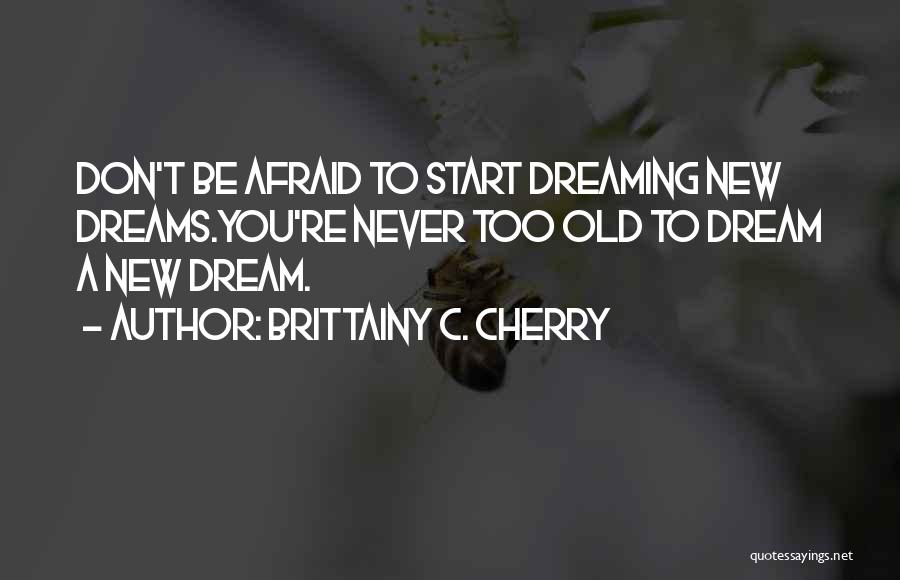 Brittainy C. Cherry Quotes: Don't Be Afraid To Start Dreaming New Dreams.you're Never Too Old To Dream A New Dream.