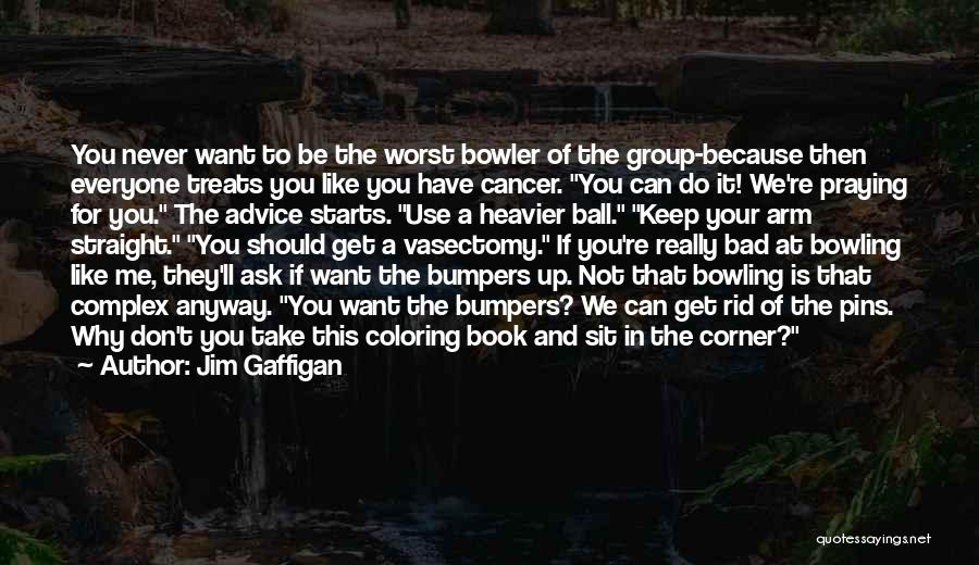 Jim Gaffigan Quotes: You Never Want To Be The Worst Bowler Of The Group-because Then Everyone Treats You Like You Have Cancer. You
