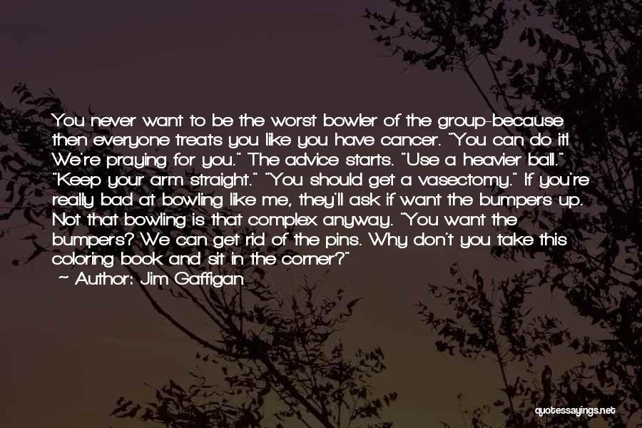 Jim Gaffigan Quotes: You Never Want To Be The Worst Bowler Of The Group-because Then Everyone Treats You Like You Have Cancer. You