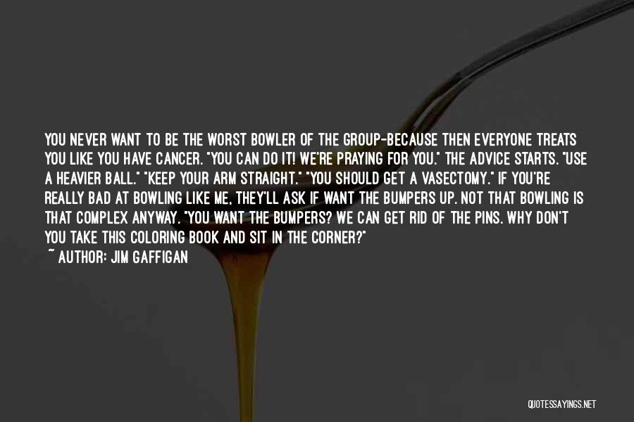 Jim Gaffigan Quotes: You Never Want To Be The Worst Bowler Of The Group-because Then Everyone Treats You Like You Have Cancer. You