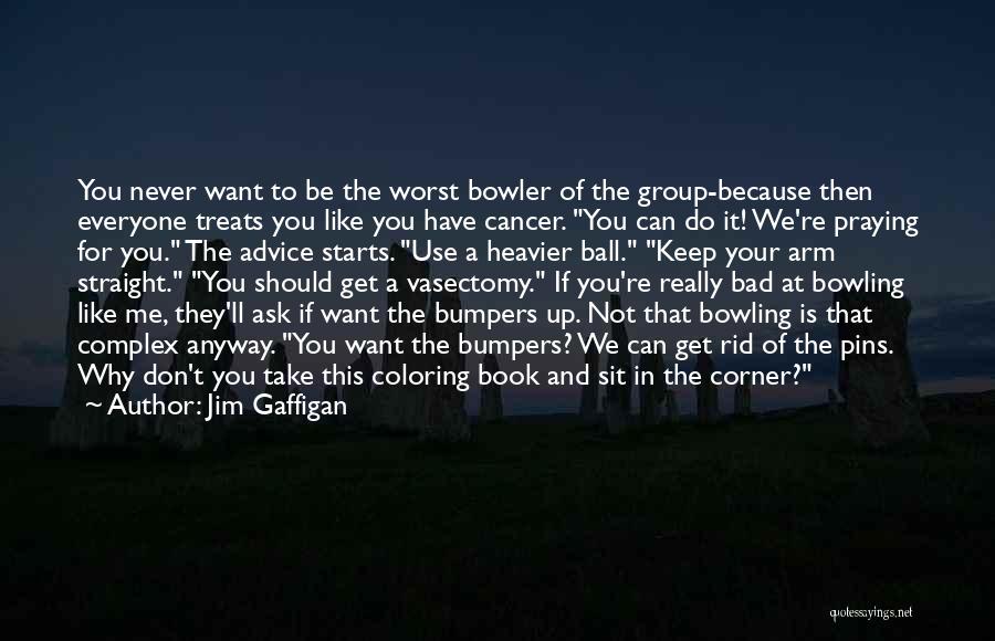 Jim Gaffigan Quotes: You Never Want To Be The Worst Bowler Of The Group-because Then Everyone Treats You Like You Have Cancer. You