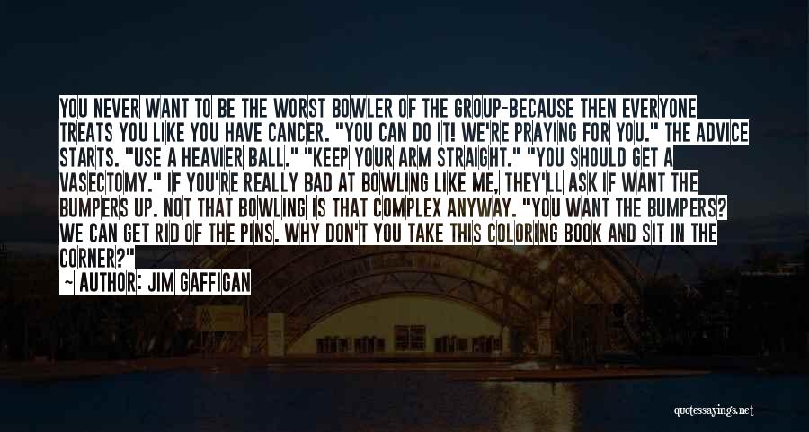 Jim Gaffigan Quotes: You Never Want To Be The Worst Bowler Of The Group-because Then Everyone Treats You Like You Have Cancer. You