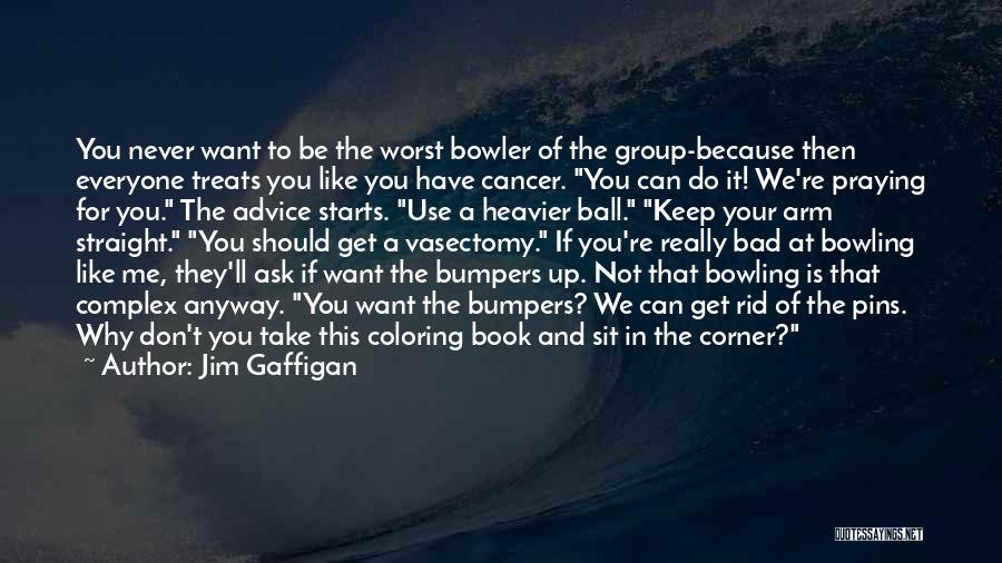 Jim Gaffigan Quotes: You Never Want To Be The Worst Bowler Of The Group-because Then Everyone Treats You Like You Have Cancer. You