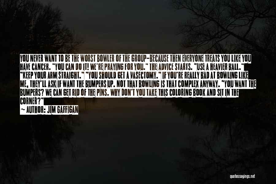 Jim Gaffigan Quotes: You Never Want To Be The Worst Bowler Of The Group-because Then Everyone Treats You Like You Have Cancer. You