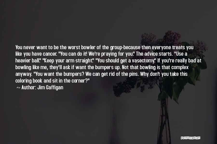 Jim Gaffigan Quotes: You Never Want To Be The Worst Bowler Of The Group-because Then Everyone Treats You Like You Have Cancer. You