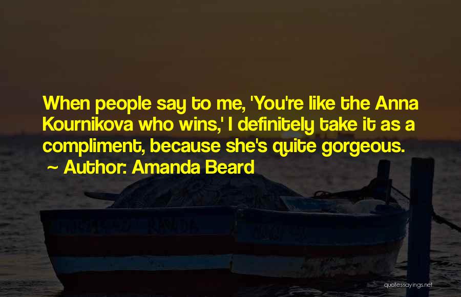 Amanda Beard Quotes: When People Say To Me, 'you're Like The Anna Kournikova Who Wins,' I Definitely Take It As A Compliment, Because