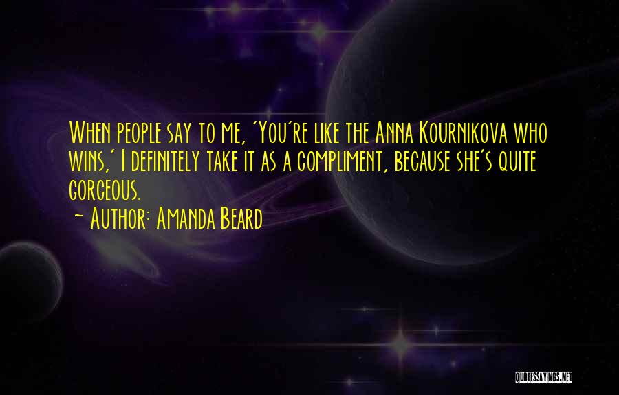 Amanda Beard Quotes: When People Say To Me, 'you're Like The Anna Kournikova Who Wins,' I Definitely Take It As A Compliment, Because