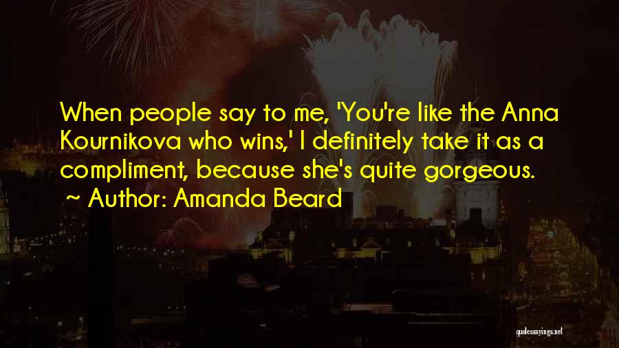 Amanda Beard Quotes: When People Say To Me, 'you're Like The Anna Kournikova Who Wins,' I Definitely Take It As A Compliment, Because