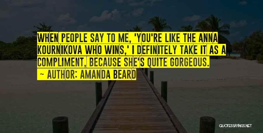 Amanda Beard Quotes: When People Say To Me, 'you're Like The Anna Kournikova Who Wins,' I Definitely Take It As A Compliment, Because