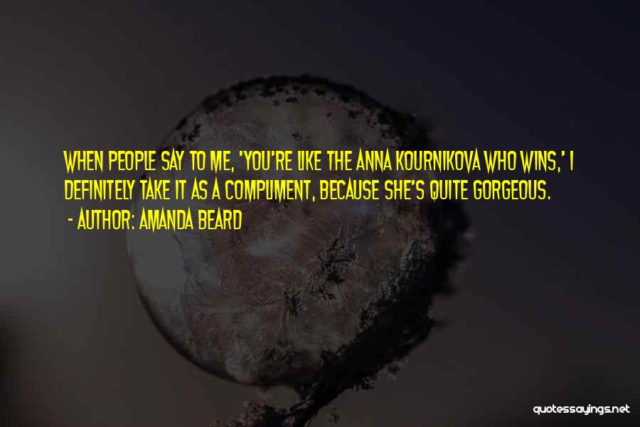 Amanda Beard Quotes: When People Say To Me, 'you're Like The Anna Kournikova Who Wins,' I Definitely Take It As A Compliment, Because