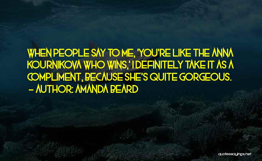 Amanda Beard Quotes: When People Say To Me, 'you're Like The Anna Kournikova Who Wins,' I Definitely Take It As A Compliment, Because