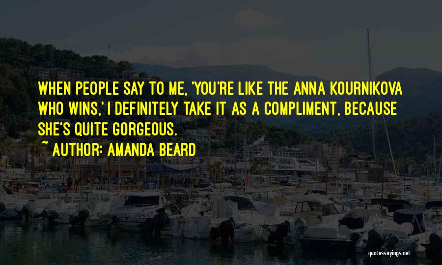 Amanda Beard Quotes: When People Say To Me, 'you're Like The Anna Kournikova Who Wins,' I Definitely Take It As A Compliment, Because