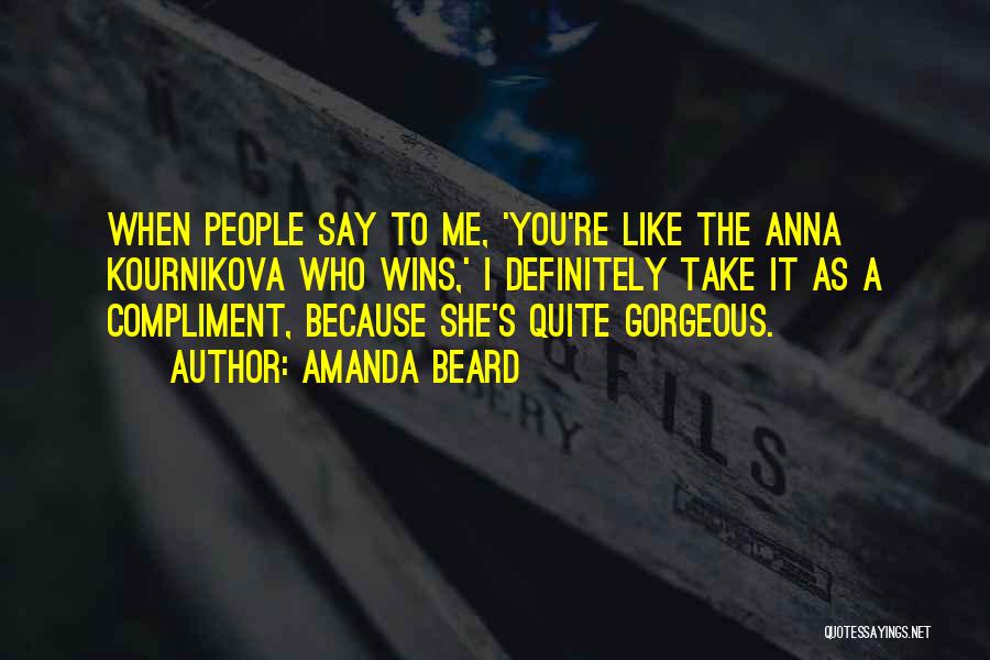 Amanda Beard Quotes: When People Say To Me, 'you're Like The Anna Kournikova Who Wins,' I Definitely Take It As A Compliment, Because