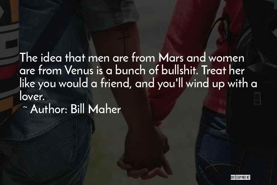 Bill Maher Quotes: The Idea That Men Are From Mars And Women Are From Venus Is A Bunch Of Bullshit. Treat Her Like