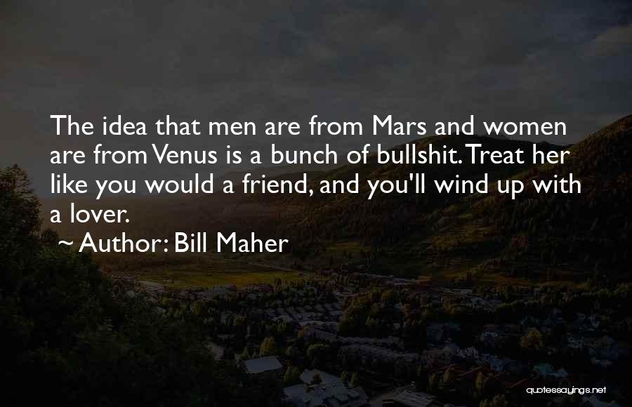 Bill Maher Quotes: The Idea That Men Are From Mars And Women Are From Venus Is A Bunch Of Bullshit. Treat Her Like