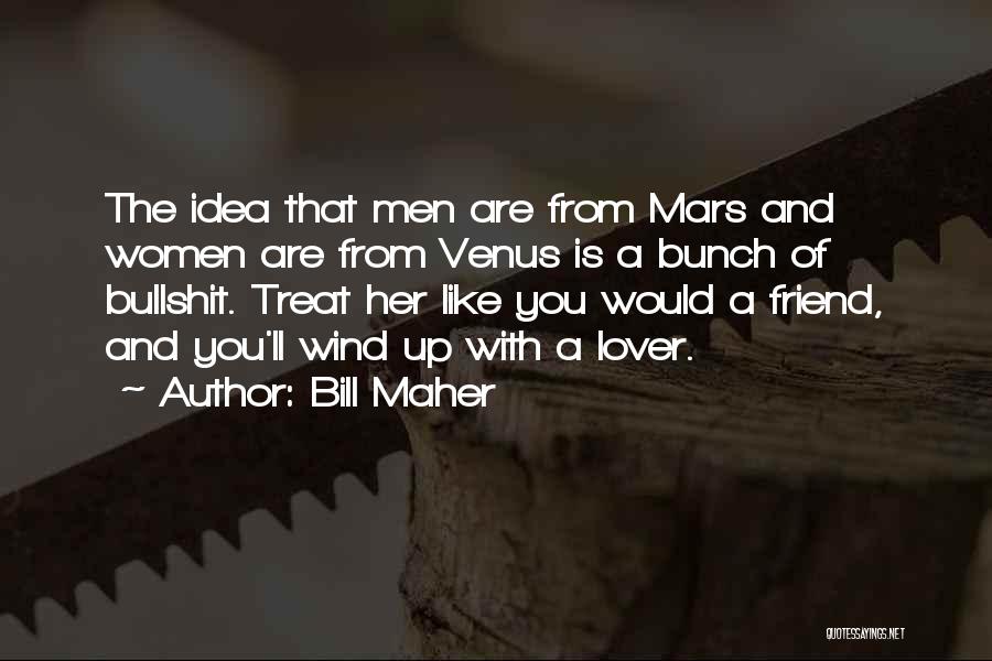 Bill Maher Quotes: The Idea That Men Are From Mars And Women Are From Venus Is A Bunch Of Bullshit. Treat Her Like