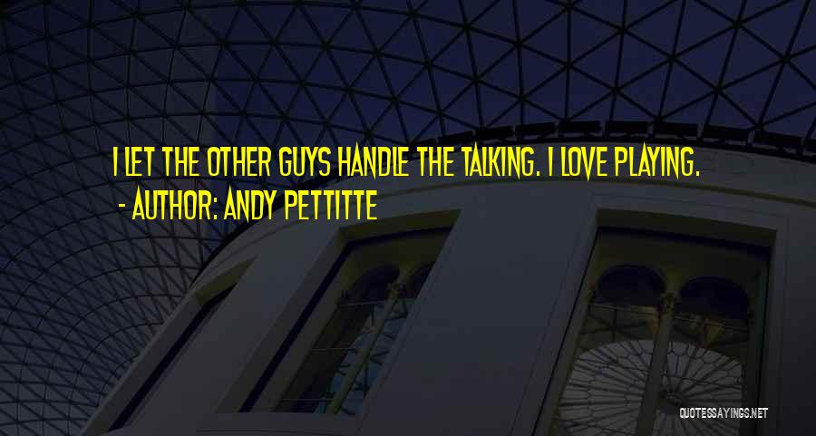 Andy Pettitte Quotes: I Let The Other Guys Handle The Talking. I Love Playing.