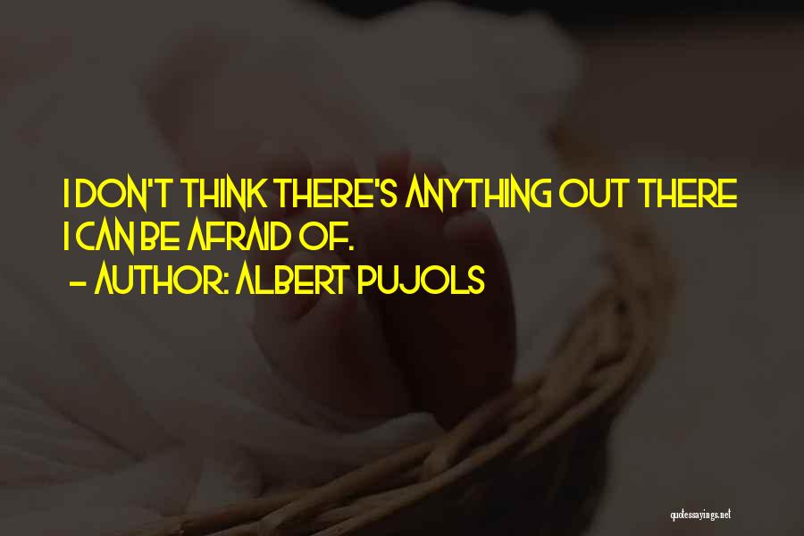 Albert Pujols Quotes: I Don't Think There's Anything Out There I Can Be Afraid Of.