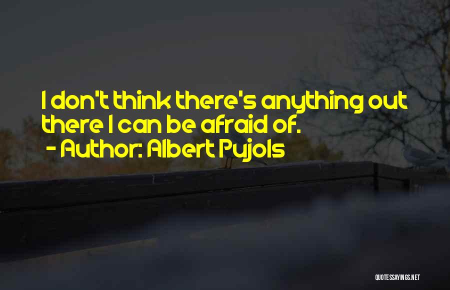 Albert Pujols Quotes: I Don't Think There's Anything Out There I Can Be Afraid Of.