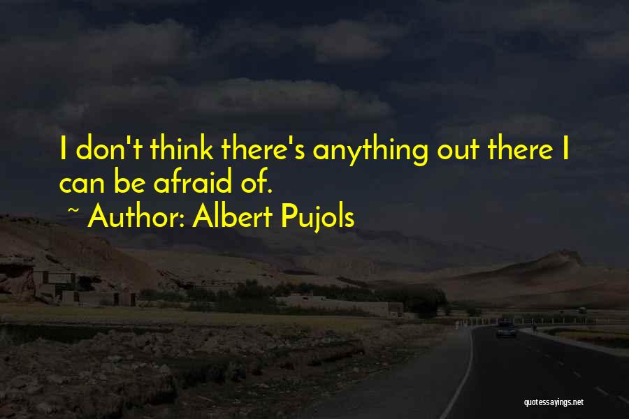 Albert Pujols Quotes: I Don't Think There's Anything Out There I Can Be Afraid Of.