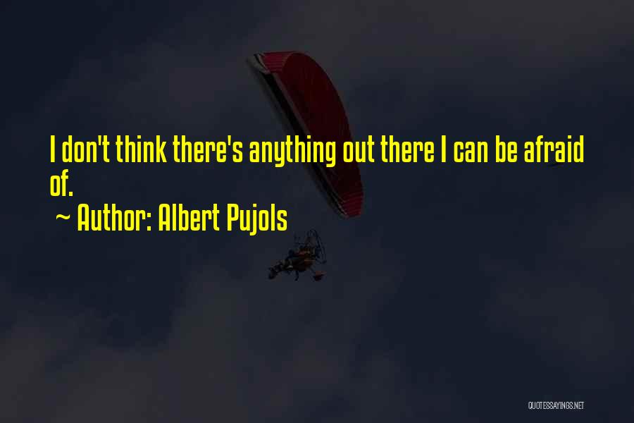 Albert Pujols Quotes: I Don't Think There's Anything Out There I Can Be Afraid Of.