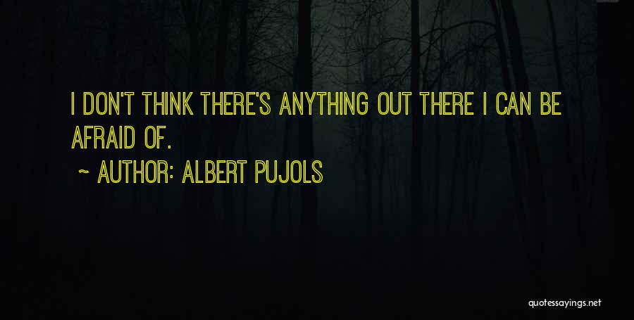 Albert Pujols Quotes: I Don't Think There's Anything Out There I Can Be Afraid Of.