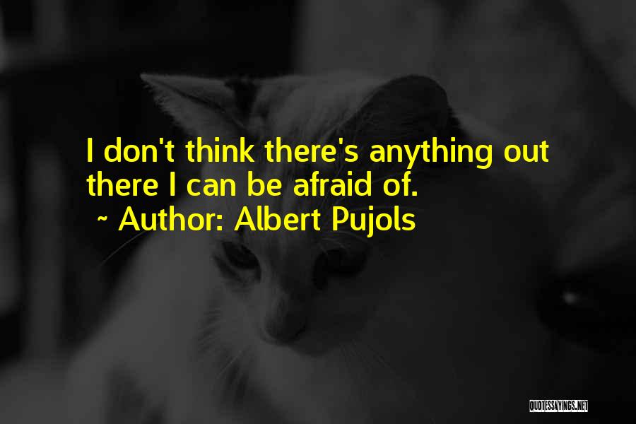 Albert Pujols Quotes: I Don't Think There's Anything Out There I Can Be Afraid Of.