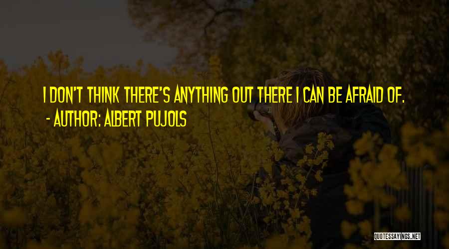 Albert Pujols Quotes: I Don't Think There's Anything Out There I Can Be Afraid Of.