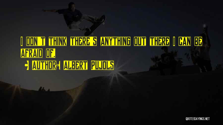 Albert Pujols Quotes: I Don't Think There's Anything Out There I Can Be Afraid Of.