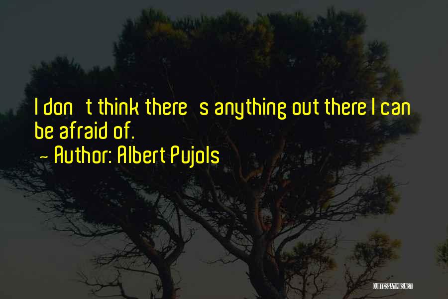 Albert Pujols Quotes: I Don't Think There's Anything Out There I Can Be Afraid Of.