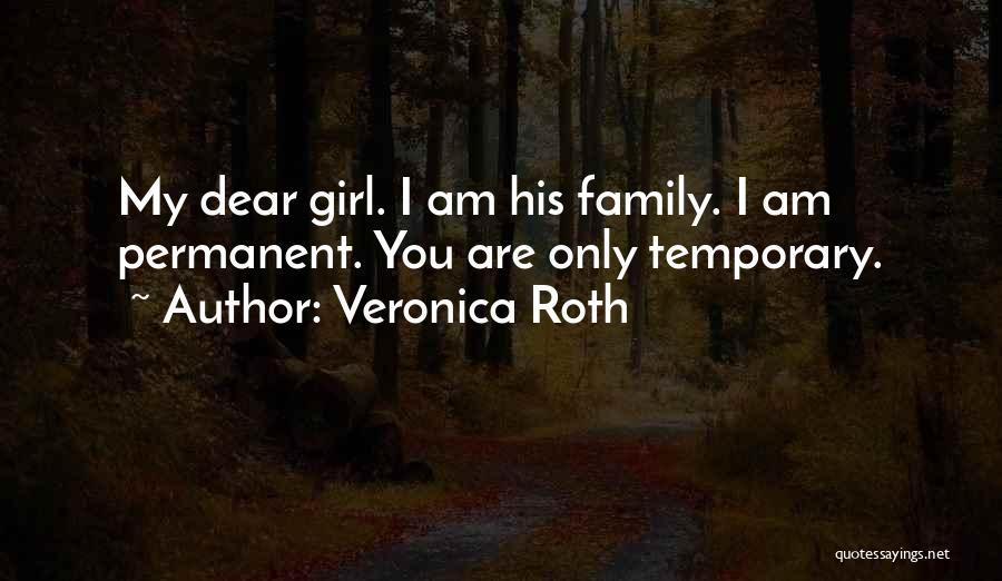 Veronica Roth Quotes: My Dear Girl. I Am His Family. I Am Permanent. You Are Only Temporary.