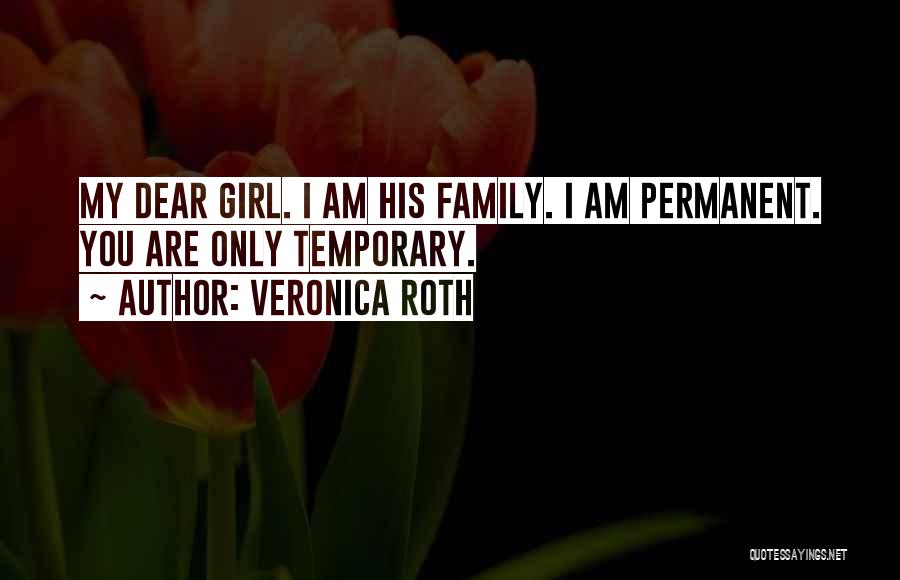 Veronica Roth Quotes: My Dear Girl. I Am His Family. I Am Permanent. You Are Only Temporary.