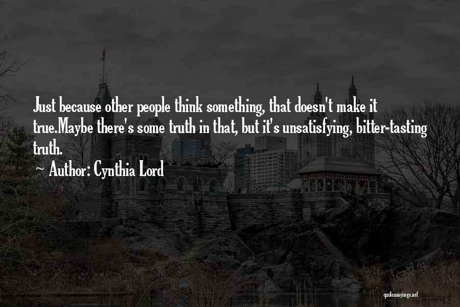 Cynthia Lord Quotes: Just Because Other People Think Something, That Doesn't Make It True.maybe There's Some Truth In That, But It's Unsatisfying, Bitter-tasting